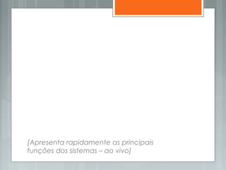[Apresenta rapidamente as principais
funções dos sistemas – ao vivo]
 