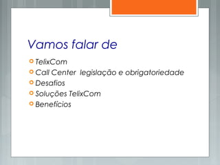 Vamos falar de
 TelixCom
 Call Center legislação e obrigatoriedade
 Desafios
 Soluções TelixCom
 Benefícios
 