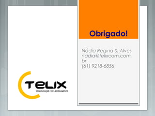 Nádia Regina S. Alves
nadia@telixcom.com.
br
(61) 9218-6856
Obrigado!
 