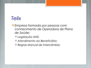 Telix
 Empresa formada por pessoas com
conhecimento de Operadora de Plano
de Saúde:
 Legislação ANS;
 Atendimento ao Beneficiário;
 Regras Manual de Intercâmbio;
 