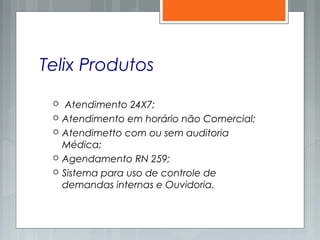 Telix Produtos
 Atendimento 24X7;
 Atendimento em horário não Comercial;
 Atendimetto com ou sem auditoria
Médica;
 Agendamento RN 259;
 Sistema para uso de controle de
demandas internas e Ouvidoria.
 