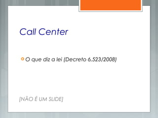 Call Center
 O que diz a lei (Decreto 6.523/2008)
[NÃO É UM SLIDE]
 
