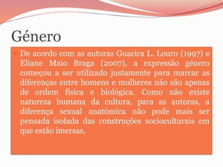 Género
 De acordo com as autoras Guacira L. Louro (1997) e
Eliane Maio Braga (2007), a expressão género
começou a ser uti...