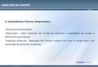 5. Competências Técnicas (Negociação):
oMuito pouco demandadas.
oNegociação - maior demanda em função de alavancar a capacidade de vendas e
faturamento da empresa.
oExpansão comercial, fidelização dos clientes (relação com foco no longo prazo e na
construção de parcerias duradouras.
ANALISE DE DADOS
 