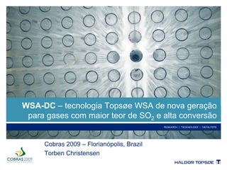 Cobras 2009 – Florianópolis, Brazil
Torben Christensen
WSA-DC – tecnologia Topsøe WSA de nova geração
para gases com maior teor de SO2 e alta conversão
 