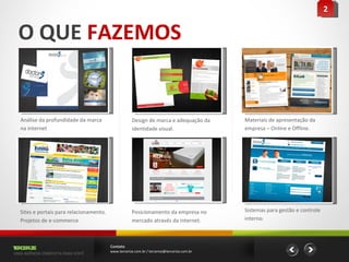 O QUE  FAZEMOS Contato www.tercerize.com.br / tercerize@tercerize.com.br 2 Análise da profundidade da marca na internet tercerize UMA AGÊNCIA COMPLETA PARA VOCÊ photo Design de marca e adequação da identidade visual. photo Materiais de apresentação da empresa – Online e Offline. photo Sites e portais para relacionamento. Projetos de e-commerce photo Posicionamento da empresa no mercado através da internet. photo Sistemas para gestão e controle interno. 