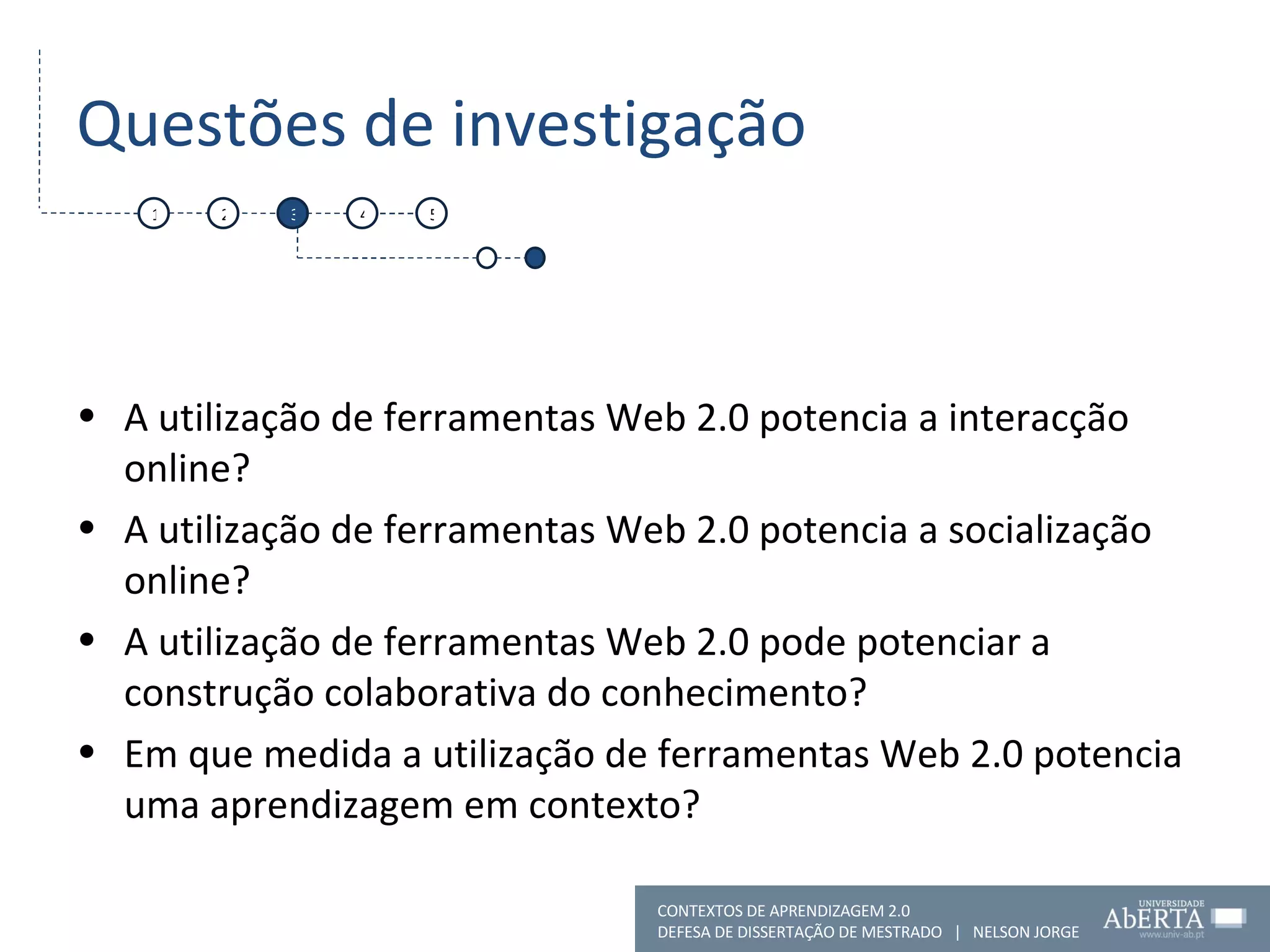 Questões de investigação A utilização de ferramentas Web 2.0 potencia a interacção online? A utilização de ferramentas Web 2.0 potencia a socialização online? A utilização de ferramentas Web 2.0 pode potenciar a construção colaborativa do conhecimento?  Em que medida a utilização de ferramentas Web 2.0 potencia uma aprendizagem em contexto?  1 2 3 4 5 CONTEXTOS DE APRENDIZAGEM 2.0 DEFESA DE DISSERTAÇÃO DE MESTRADO  |  NELSON JORGE  