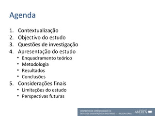 Agenda Contextualização Objectivo do estudo Questões de investigação Apresentação do estudo Enquadramento teórico Metodologia Resultados Conclusões Considerações finais Limitações do estudo Perspectivas futuras CONTEXTOS DE APRENDIZAGEM 2.0 DEFESA DE DISSERTAÇÃO DE MESTRADO  |  NELSON JORGE  