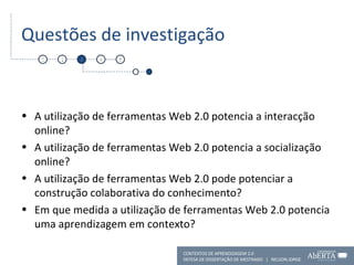 Questões de investigação A utilização de ferramentas Web 2.0 potencia a interacção online? A utilização de ferramentas Web 2.0 potencia a socialização online? A utilização de ferramentas Web 2.0 pode potenciar a construção colaborativa do conhecimento?  Em que medida a utilização de ferramentas Web 2.0 potencia uma aprendizagem em contexto?  1 2 3 4 5 CONTEXTOS DE APRENDIZAGEM 2.0 DEFESA DE DISSERTAÇÃO DE MESTRADO  |  NELSON JORGE  