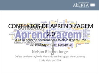 CONTEXTOS DE APRENDIZAGEM 2.0 A utilização de ferramentas Web 2.0 para uma aprendizagem em contexto Nelson Ribeiro Jorge Defesa de dissertação de Mestrado em Pedagogia do e-Learning 11 de Maio de 2009 