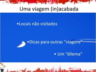 Uma viagem (in)acabada

•Locais não visitados


     •Dicas para outras “viagens”

                   • Um “dilema”
 