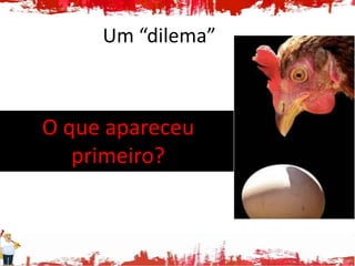 Um “dilema”



O que apareceu
   primeiro?
 