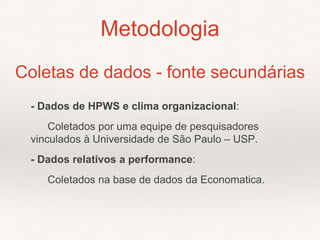 - Dados de HPWS e clima organizacional:
Coletados por uma equipe de pesquisadores
vinculados à Universidade de São Paulo – USP.
- Dados relativos a performance:
Coletados na base de dados da Economatica.
Metodologia
Coletas de dados - fonte secundárias
 