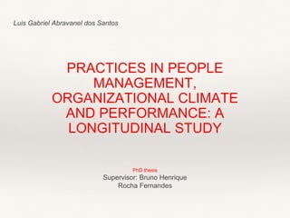 Luis Gabriel Abravanel dos Santos 
PRACTICES IN PEOPLE 
MANAGEMENT, 
ORGANIZATIONAL CLIMATE 
AND PERFORMANCE: A 
LONGITUDINAL STUDY 
PhD thesis 
Supervisor: Bruno Henrique 
Rocha Fernandes 
 