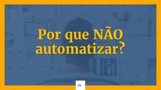 10
Por que NÃO
automatizar?
 