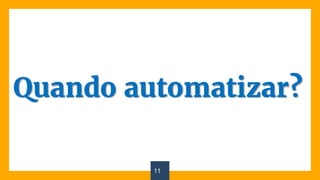 11
Quando automatizar?
 