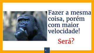 4
Fazer a mesma
coisa, porém
com maior
velocidade!
Será?
 