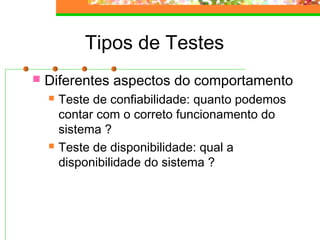 Tipos de Testes
 Diferentes aspectos do comportamento
 Teste de confiabilidade: quanto podemos
contar com o correto funcionamento do
sistema ?
 Teste de disponibilidade: qual a
disponibilidade do sistema ?
 