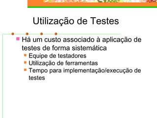 Utilização de Testes
 Há um custo associado à aplicação de
testes de forma sistemática
 Equipe de testadores
 Utilização de ferramentas
 Tempo para implementação/execução de
testes
 