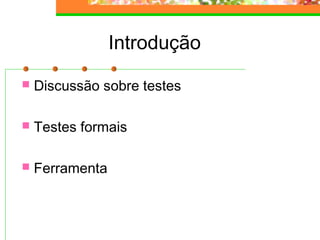 Introdução
 Discussão sobre testes
 Testes formais
 Ferramenta
 