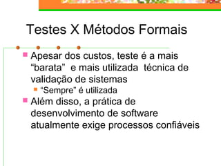 Testes X Métodos Formais
 Apesar dos custos, teste é a mais
“barata” e mais utilizada técnica de
validação de sistemas
 “Sempre” é utilizada
 Além disso, a prática de
desenvolvimento de software
atualmente exige processos confiáveis
 