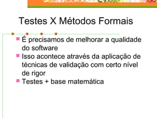 Testes X Métodos Formais
 É precisamos de melhorar a qualidade
do software
 Isso acontece através da aplicação de
técnicas de validação com certo nível
de rigor
 Testes + base matemática
 