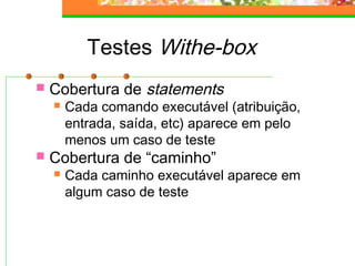 Testes Withe-box
 Cobertura de statements
 Cada comando executável (atribuição,
entrada, saída, etc) aparece em pelo
menos um caso de teste
 Cobertura de “caminho”
 Cada caminho executável aparece em
algum caso de teste
 