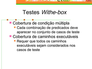 Testes Withe-box
 Cobertura de condição múltipla
 Cada combinação de predicados deve
aparecer no conjunto de casos de teste
 Cobertura de caminhos executáveis
 Requer que todos os caminhos
executáveis sejam considerados nos
casos de teste
 