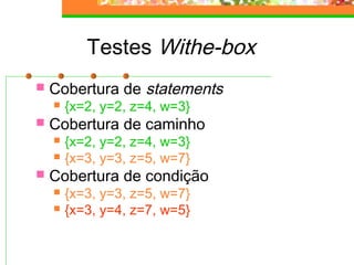 Testes Withe-box
 Cobertura de statements
 {x=2, y=2, z=4, w=3}
 Cobertura de caminho
 {x=2, y=2, z=4, w=3}
 {x=3, y=3, z=5, w=7}
 Cobertura de condição
 {x=3, y=3, z=5, w=7}
 {x=3, y=4, z=7, w=5}
 