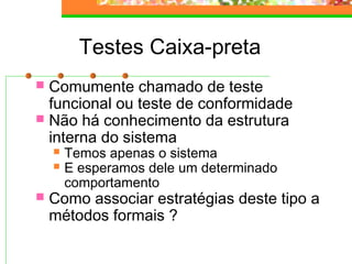 Testes Caixa-preta
 Comumente chamado de teste
funcional ou teste de conformidade
 Não há conhecimento da estrutura
interna do sistema
 Temos apenas o sistema
 E esperamos dele um determinado
comportamento
 Como associar estratégias deste tipo a
métodos formais ?
 