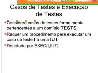 Casos de Testes e Execução
de Testes
Considere casos de testes formalmente
pertencentes a um domínio TESTS
Requer um procedimento para executar um
caso de teste t a uma IUT
Denotada por EXEC(t,IUT)
 
