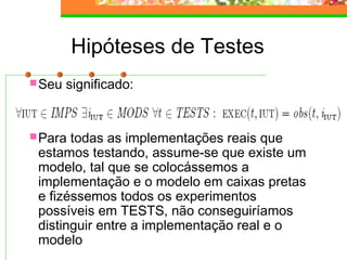 Hipóteses de Testes
Seu significado:
Para todas as implementações reais que
estamos testando, assume-se que existe um
modelo, tal que se colocássemos a
implementação e o modelo em caixas pretas
e fizéssemos todos os experimentos
possíveis em TESTS, não conseguiríamos
distinguir entre a implementação real e o
modelo
 