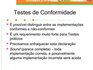 Testes de Conformidade
 É possível distinguir entre as implementações
conformes e não-conformes
 É um requerimento muito forte para Testes
práticos
 Precisamos enfraquecer esta declaração
 Sound (parece completa) – toda
implementação correta, e possivelmente
alguma implementação incorreta será aceita
 