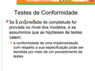 Testes de Conformidade
 Se a propriedade de completude for
provada no nível dos modelos, e se
assumimos que as hipóteses de testes
valem:
 a conformidade de uma implementação
com respeito a sua especificação pode ser
decidida por meio de um procedimento de
testes
 