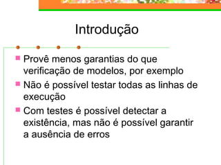 Introdução
 Provê menos garantias do que
verificação de modelos, por exemplo
 Não é possível testar todas as linhas de
execução
 Com testes é possível detectar a
existência, mas não é possível garantir
a ausência de erros
 
