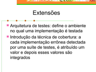 Extensões
 Arquitetura de testes: define o ambiente
no qual uma implementação é testada
 Introdução da técnica de cobertura: a
cada implementação errônea detectada
por uma suíte de testes, é atribuído um
valor e depois esses valores são
integrados
 