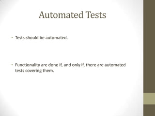Automated Tests
• Tests should be automated.
• Functionality are done if, and only if, there are automated
tests covering them.
 