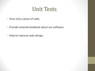 Unit Tests
• Tests only a piece of code.
• Provide instantly feedback about our software.
• Help to improve code design.
 