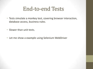 End-to-end Tests
• Tests simulate a monkey test, covering browser interaction,
database access, business rules.
• Slower than unit tests.
• Let me show a example using Selenium WebDriver
 
