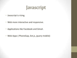 Javascript
• Javascript is rising.
• Web more interactive and responsive.
• Applications like Facebook and Gmail.
• Web Apps ( PhoneGap, Ext.js, jquery mobile)
 