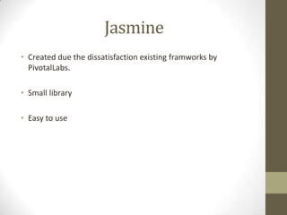 Jasmine
• Created due the dissatisfaction existing framworks by
PivotalLabs.
• Small library
• Easy to use
 
