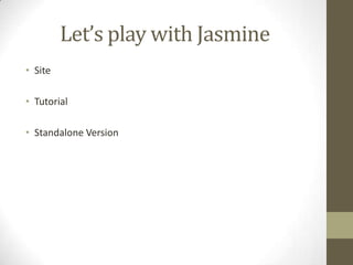 Let’s play with Jasmine
• Site
• Tutorial
• Standalone Version
 