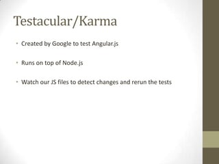 Testacular/Karma
• Created by Google to test Angular.js
• Runs on top of Node.js
• Watch our JS files to detect changes and rerun the tests
 