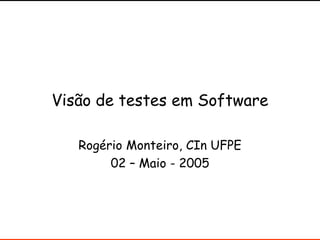 Visão de testes em Software
Rogério Monteiro, CIn UFPE
02 – Maio - 2005
 