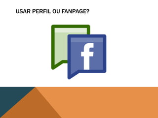 USAR PERFIL OU FANPAGE?
 