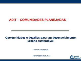 Oportunidades e desafios para um desenvolvimento urbano sustentável Thomaz Assumpção Florianópolis out 2011 ADIT – COMUNIDADES PLANEJADAS 