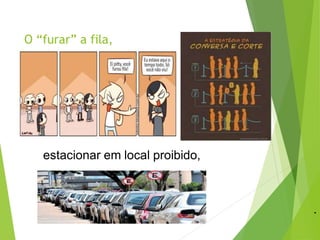 O “furar” a fila,
estacionar em local proibido,
.
 