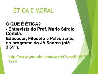 ÉTICA E MORAL
O QUE É ÉTICA?
- Entrevista do Prof. Mario Sérgio
Cortela,
Educador, Filósofo e Palestrante,
no programa do Jô Soares (até
3’51’’).
http://www.youtube.com/watch?v=vjKaWlE
vyvU
 