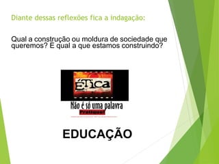 Diante dessas reflexões fica a indagação:
Qual a construção ou moldura de sociedade que
queremos? E qual a que estamos construindo?
EDUCAÇÃO
 