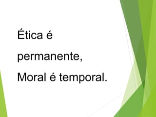 Ética é
permanente,
Moral é temporal.
 